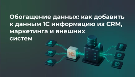 Обогащение данных: как добавить к данным 1С информацию из CRM, маркетинга и внешних систем