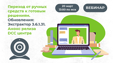 Вебинар: "Переход от ручных средств к готовым решениям. Обновления: Экстрактор 3.6.1.31. Анонс релиза DCC центра".